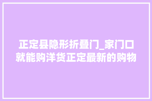 正定县隐形折叠门_家门口就能购洋货正定最新的购物指南出炉了