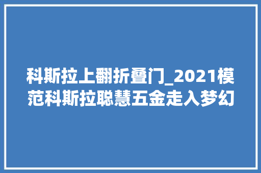 科斯拉上翻折叠门_2021模范科斯拉聪慧五金走入梦幻迈向未来