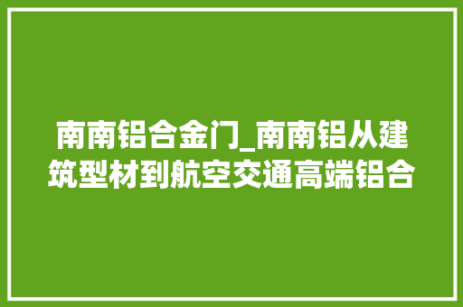 南南铝合金门_南南铝从建筑型材到航空交通高端铝合金新材料