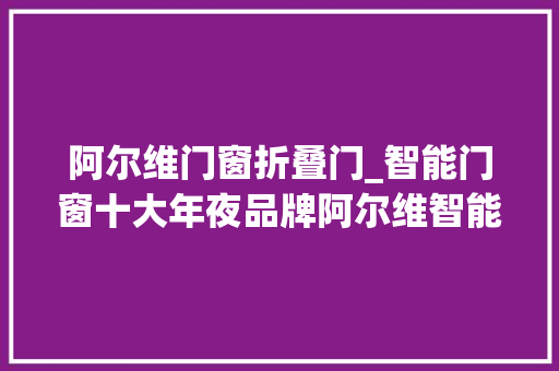阿尔维门窗折叠门_智能门窗十大年夜品牌阿尔维智能门窗阳台装修8条干货经验之谈