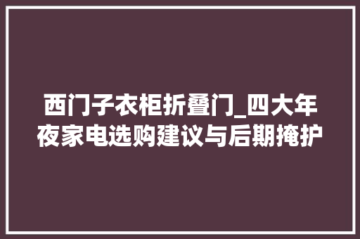 西门子衣柜折叠门_四大年夜家电选购建议与后期掩护流程