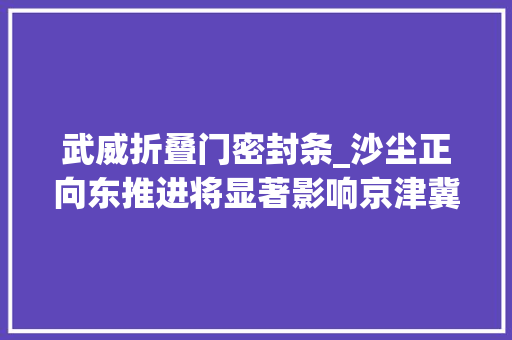 武威折叠门密封条_沙尘正向东推进将显著影响京津冀等地快收好这份防护手册