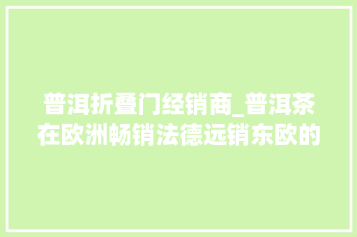 普洱折叠门经销商_普洱茶在欧洲畅销法德远销东欧的云南沱茶大年夜家族上