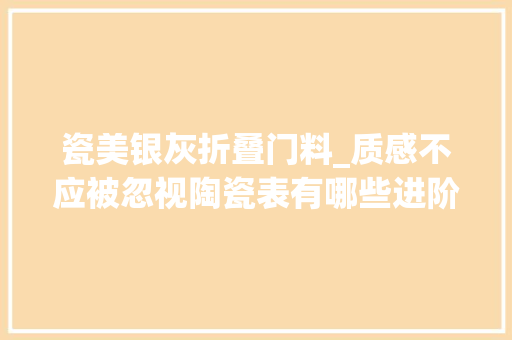 瓷美银灰折叠门料_质感不应被忽视陶瓷表有哪些进阶选择
