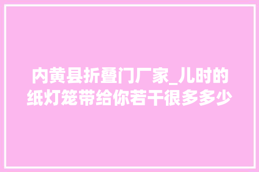 内黄县折叠门厂家_儿时的纸灯笼带给你若干很多多少欢乐探访安阳内黄木版灯笼画传承人张四清