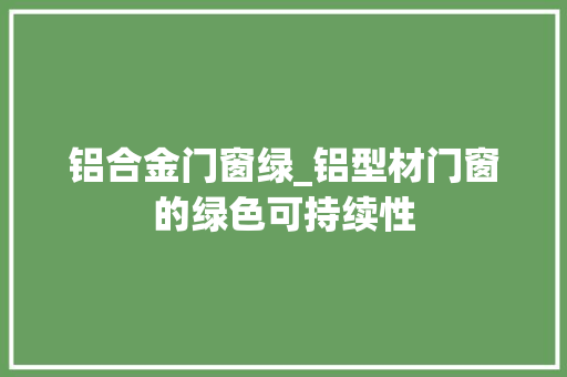 铝合金门窗绿_铝型材门窗的绿色可持续性