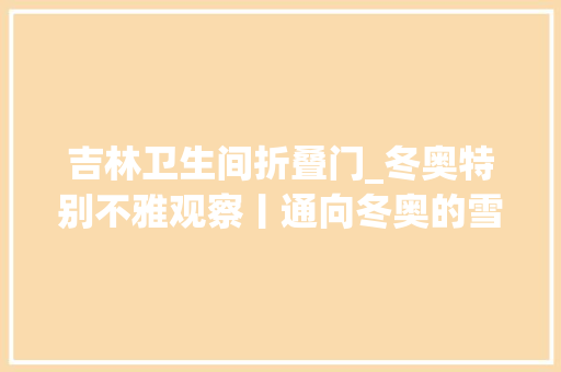 吉林卫生间折叠门_冬奥特别不雅观察丨通向冬奥的雪国列车吉林新装备硬核实力亮相集体爆燃出圈