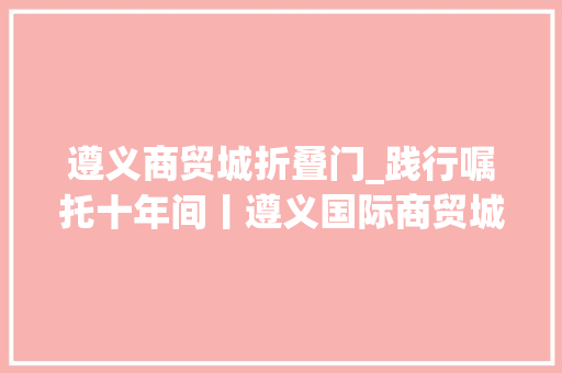 遵义商贸城折叠门_践行嘱托十年间丨遵义国际商贸城做强商贸流利推动文商旅融合成长