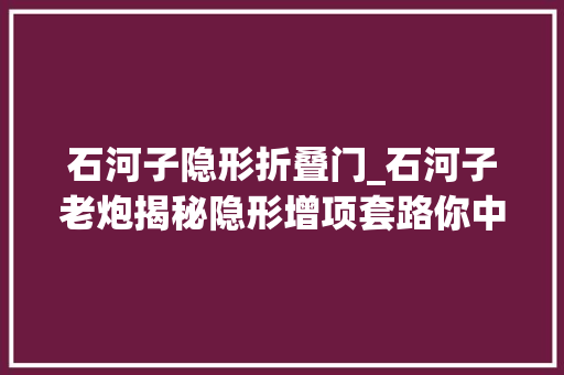 石河子隐形折叠门_石河子老炮揭秘隐形增项套路你中招了吗上热门