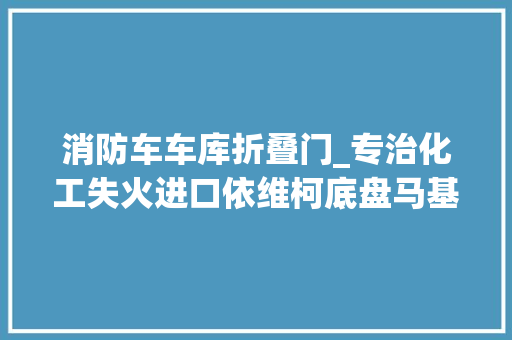 消防车车库折叠门_专治化工失火进口依维柯底盘马基路斯重型泡沫消防车