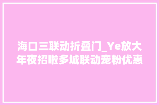 海口三联动折叠门_Ye放大年夜招啦多城联动宠粉优惠重磅来袭→