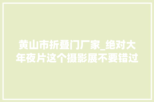 黄山市折叠门厂家_绝对大年夜片这个摄影展不要错过