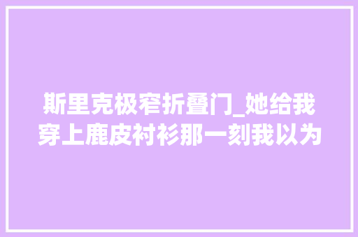 斯里克极窄折叠门_她给我穿上鹿皮衬衫那一刻我以为自己终年夜了