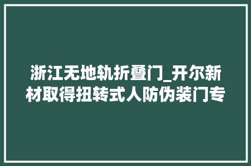 浙江无地轨折叠门_开尔新材取得扭转式人防伪装门专利实现紧急情况下单人操作的门的开启和关闭