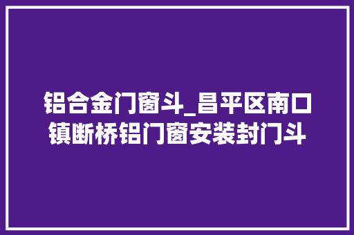 铝合金门窗斗_昌平区南口镇断桥铝门窗安装封门斗