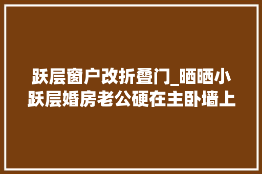 跃层窗户改折叠门_晒晒小跃层婚房老公硬在主卧墙上凿个窗户落成创造好实用