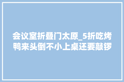 会议室折叠门太原_5折吃烤鸭来头倒不小上桌还要敲锣打鼓坐花轿