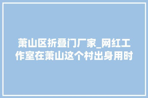 萧山区折叠门厂家_网红工作室在萧山这个村出身用时两年看完想去打卡
