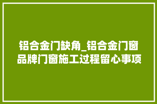 铝合金门缺角_铝合金门窗品牌门窗施工过程留心事项