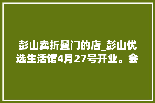 彭山卖折叠门的店_彭山优选生活馆4月27号开业。会员终生五折进门就送礼