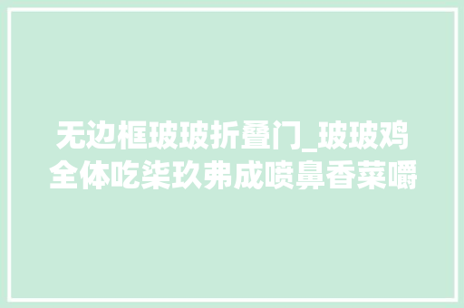 无边框玻玻折叠门_玻玻鸡全体吃柒玖弗成喷鼻香菜嚼得嘎嘎喷鼻香猫罐头