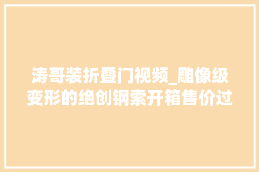 涛哥装折叠门视频_雕像级变形的绝创钢索开箱售价过千值得吗