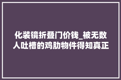 化装镜折叠门价钱_被无数人吐槽的鸡肋物件得知真正用途后小丑是我自己