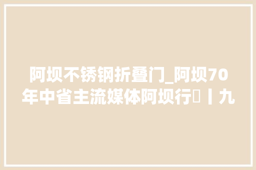 阿坝不锈钢折叠门_阿坝70年中省主流媒体阿坝行⑳丨九寨沟县依托小葡萄酿出省级现代农业园区