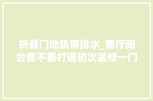 折叠门地轨带排水_客厅阳台要不要打通初次装修一门心思搞清楚了压根不用纠结