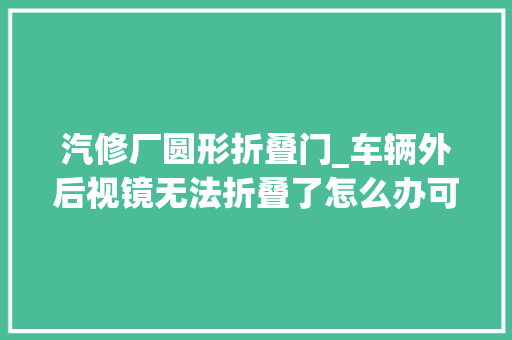汽修厂圆形折叠门_车辆外后视镜无法折叠了怎么办可以维修正换吗