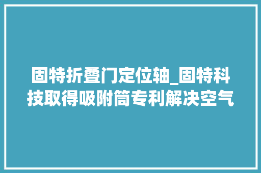 固特折叠门定位轴_固特科技取得吸附筒专利解决空气中的杂质随意马虎使系统的靠得住性和运用寿命大年夜大年夜降低的问题