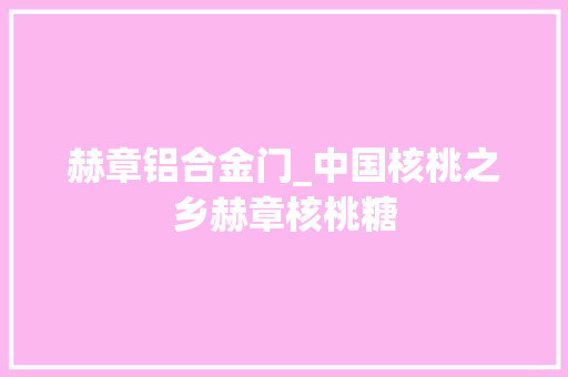 赫章铝合金门_中国核桃之乡赫章核桃糖