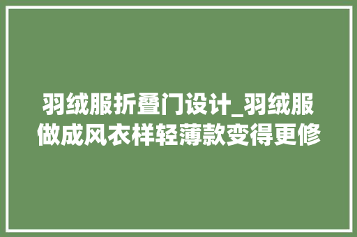 羽绒服折叠门设计_羽绒服做成风衣样轻薄款变得更修身武汉人冬天保暖真型