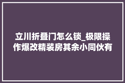 立川折叠门怎么锁_极限操作爆改精装房其余小同伙有的你也得有