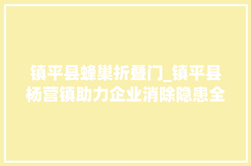 镇平县蜂巢折叠门_镇平县杨营镇助力企业消除隐患全力优化营商情形