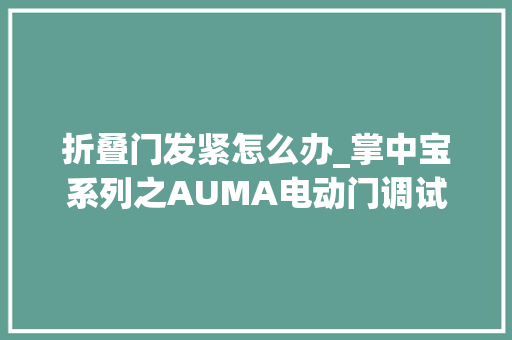 折叠门发紧怎么办_掌中宝系列之AUMA电动门调试及故障处理