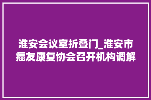 淮安会议室折叠门_淮安市癌友康复协会召开机构调解及康复工作总结支配会