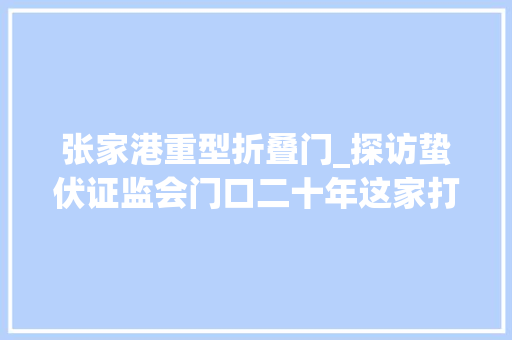 张家港重型折叠门_探访蛰伏证监会门口二十年这家打印店凭什么上市