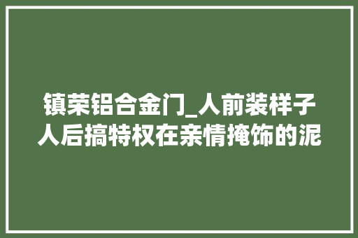 镇荣铝合金门_人前装样子人后搞特权在亲情掩饰的泥潭中失守