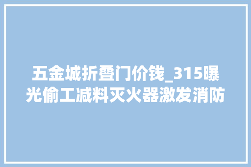 五金城折叠门价钱_315曝光偷工减料灭火器激发消防消费热潮京东五金城消防用品成交额同比增长229