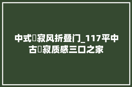 中式侘寂风折叠门_117平中古侘寂质感三口之家