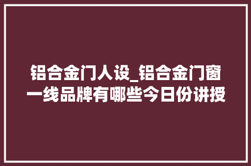 铝合金门人设_铝合金门窗一线品牌有哪些今日份讲授两家门窗品牌给大年夜家理解下
