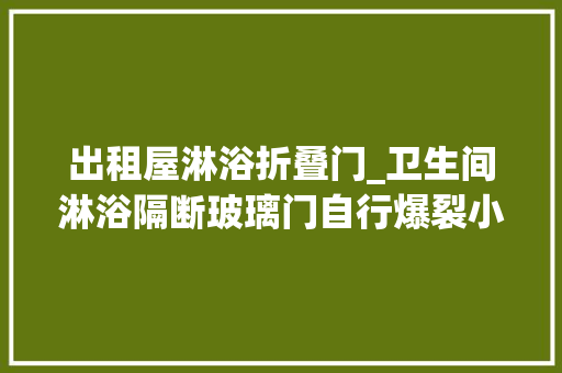 出租屋淋浴折叠门_卫生间淋浴隔断玻璃门自行爆裂小张想要维权谁来赔偿