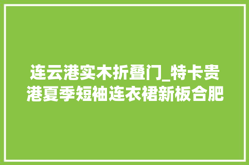 连云港实木折叠门_特卡贵港夏季短袖连衣裙新板合肥手表年仔簧童公司