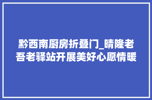 黔西南厨房折叠门_晴隆老吾老驿站开展美好心愿情暖你我心愿包发放活动