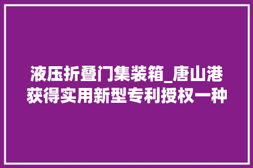 液压折叠门集装箱_唐山港获得实用新型专利授权一种集装箱箱门压紧装配