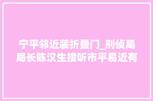 宁平邻近装折叠门_刑侦局局长陈汉生接听市平易近有约热线警营同时向市平易近开放读者来电件件安排平易近警立时办