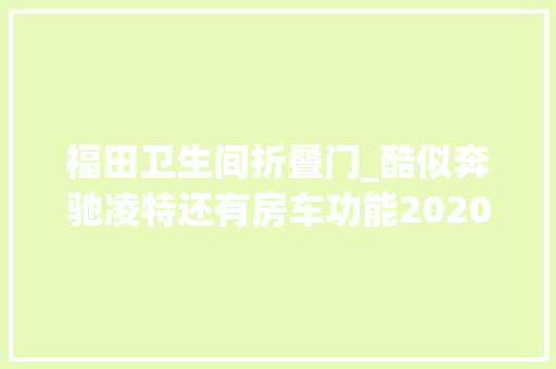 福田卫生间折叠门_酷似奔驰凌特还有房车功能2020款臻侣图雅诺仅售165万