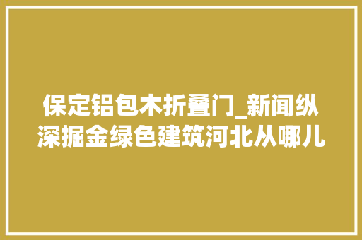 保定铝包木折叠门_新闻纵深掘金绿色建筑河北从哪儿发力