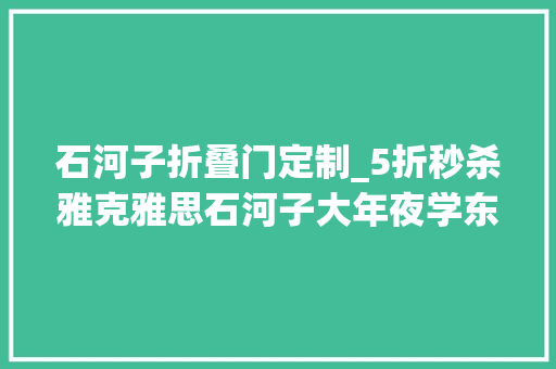 石河子折叠门定制_5折秒杀雅克雅思石河子大年夜学东区对面新店开业啦